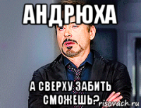 андрюха а сверху забить сможешь?