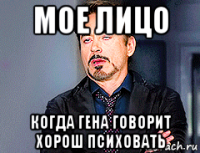 мое лицо когда гена говорит хорош психовать