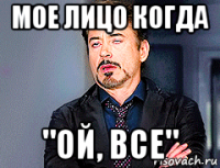 мое лицо когда "ой, все"