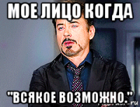 мое лицо когда "всякое возможно."