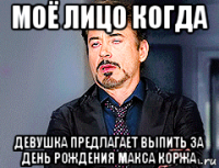 моё лицо когда девушка предлагает выпить за день рождения макса коржа