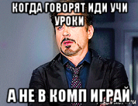 когда говорят иди учи уроки а не в комп играй