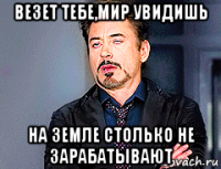 везет тебе,мир увидишь на земле столько не зарабатывают