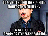 то чувство когда хочешь поиграть в линейку а на сервере профилактические работы