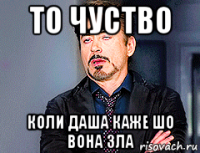 то чуство коли даша каже шо вона зла