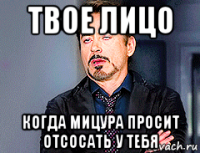твое лицо когда мицура просит отсосать у тебя