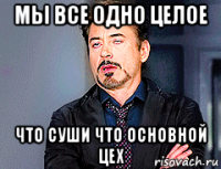 мы все одно целое что суши что основной цех