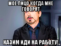 мое лицо когда мне говорят казим иди на работу!