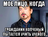 мое лицо, когда гражданин копченый пытается учить ученого