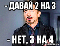 - давай 2 на 3 - нет, 3 на 4