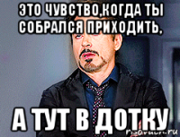 это чувство,когда ты собрался приходить, а тут в дотку