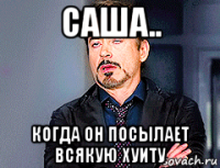саша.. когда он посылает всякую хуиту
