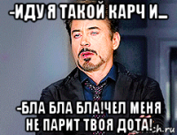 -иду я такой карч и... -бла бла бла!чел меня не парит твоя дота!