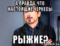 а правда, что настоящие черкесы рыжие?