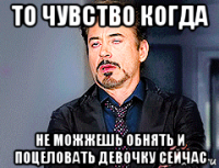 то чувство когда не можжешь обнять и поцеловать девочку сейчас