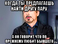 когда ты предлагаешь найти другу пару а он говорит что по прежнему любит бывшего