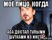 моё лицо, когда аса достал тупыми шутками из инета