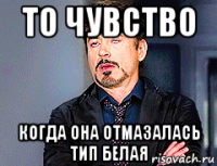 то чувство когда она отмазалась тип белая