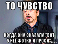 то чувство когда она сказала:"вот у неё фотки и проси"