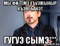 мы фи темэ хъуэжыныр къэвгъанэт гугуэ сымэ***
