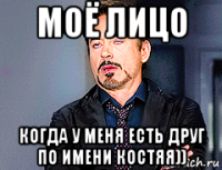 моё лицо когда у меня есть друг по имени костяя))