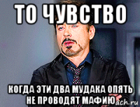 то чувство когда эти два мудака опять не проводят мафию