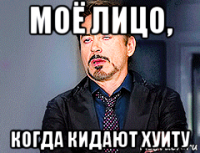 моё лицо, когда кидают хуиту