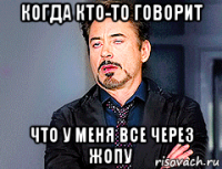 когда кто-то говорит что у меня все через жопу