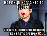 мое лицо, когда кто-то говорит что мы с тленовым похожи как брат с сестрой