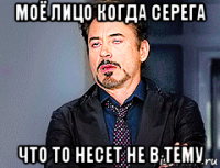 моё лицо когда серега что то несет не в тему