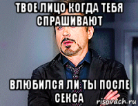 твое лицо когда тебя спрашивают влюбился ли ты после секса