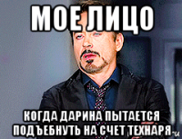 мое лицо когда дарина пытается подъебнуть на счет технаря