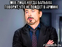 мое лицо,когда бальбоа говорит,что не пойдет в армию 
