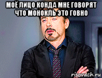 моё лицо конда мне говорят что монокль это говно 