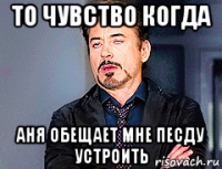 то чувство когда аня обещает мне песду устроить