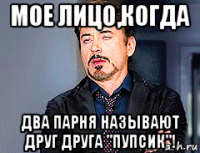 мое лицо,когда два парня называют друг друга "пупсик"!