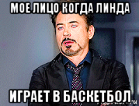 мое лицо когда линда играет в баскетбол