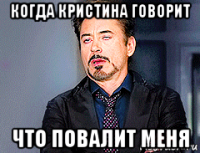 когда кристина говорит что повалит меня