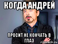 когда андрей просит не кончать в глаз