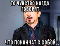 то чувство когда говорят что покончат с собой
