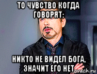 то чувство когда говорят: никто не видел бога, значит его нет