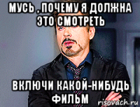 мусь , почему я должна это смотреть включи какой-нибудь фильм