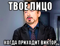 твое лицо когда приходит виктор