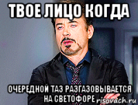 твое лицо когда очередной таз разгазовывается на светофоре