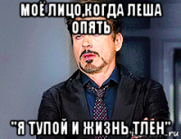 моё лицо,когда леша опять "я тупой и жизнь тлен"