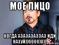 мое лицо когда азазазаззаз иди нахуй))0000)0))