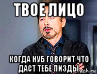 твое лицо когда нуб говорит что даст тебе пизды