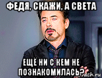 федя, скажи, а света ещё ни с кем не познакомилась?