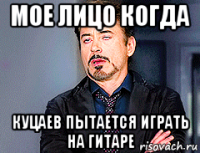 мое лицо когда куцаев пытается играть на гитаре