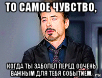 то самое чувство, когда ты заболел перед оочень важным для тебя событием.